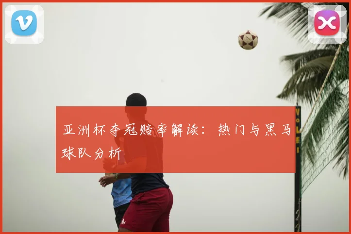 亚洲杯夺冠赔率解读：热门与黑马球队分析