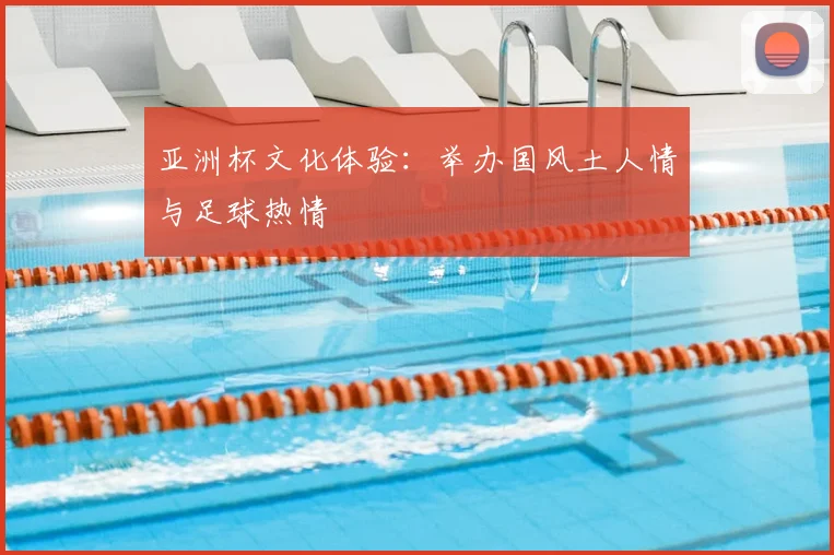 亚洲杯文化体验：举办国风土人情与足球热情