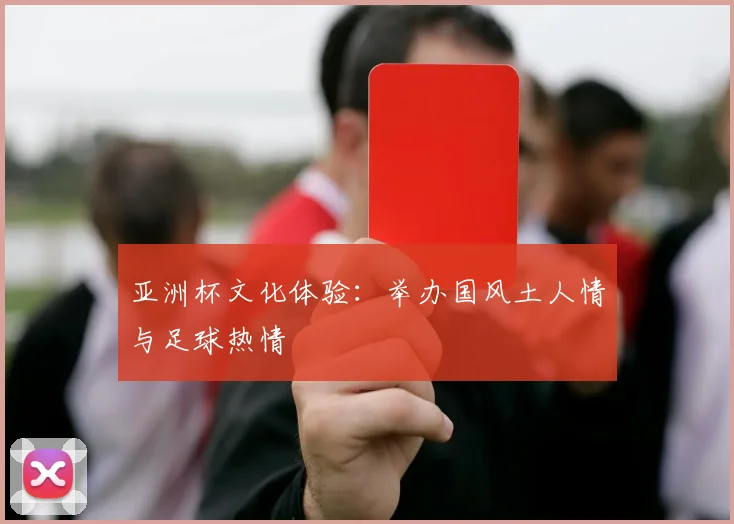 亚洲杯文化体验：举办国风土人情与足球热情