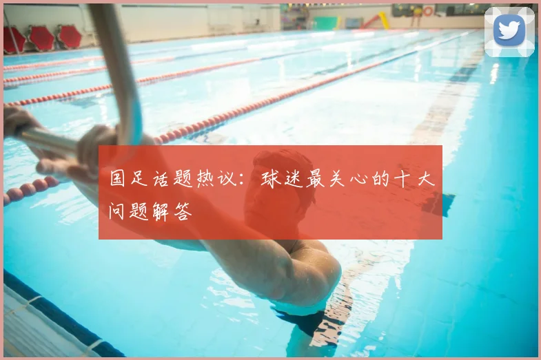 国足话题热议：球迷最关心的十大问题解答