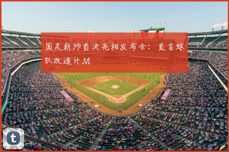 国足新帅首次亮相发布会：直言球队改造计划