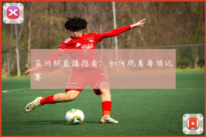 亚洲杯直播指南：如何观看每场比赛