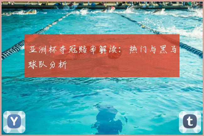 亚洲杯夺冠赔率解读：热门与黑马球队分析